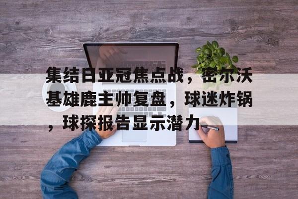 满冠体育官网-集结日亚冠焦点战，密尔沃基雄鹿主帅复盘，球迷炸锅，球探报告显示潜力的简单介绍